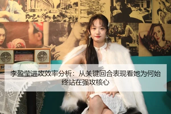 李盈莹进攻效率分析：从关键回合表现看她为何始终站在强攻核心