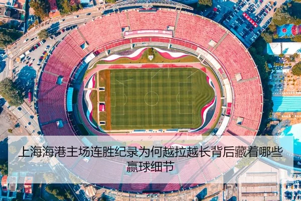 上海海港主场连胜纪录为何越拉越长背后藏着哪些赢球细节