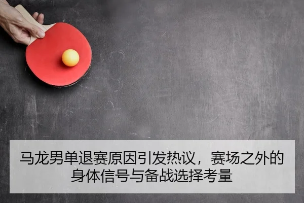 马龙男单退赛原因引发热议，赛场之外的身体信号与备战选择考量