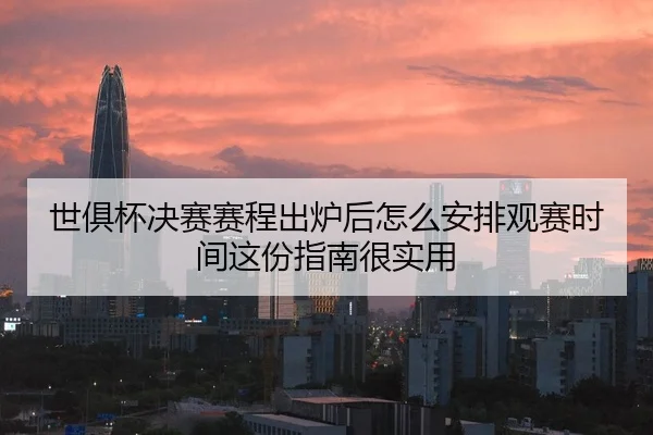 世俱杯决赛赛程出炉后怎么安排观赛时间这份指南很实用